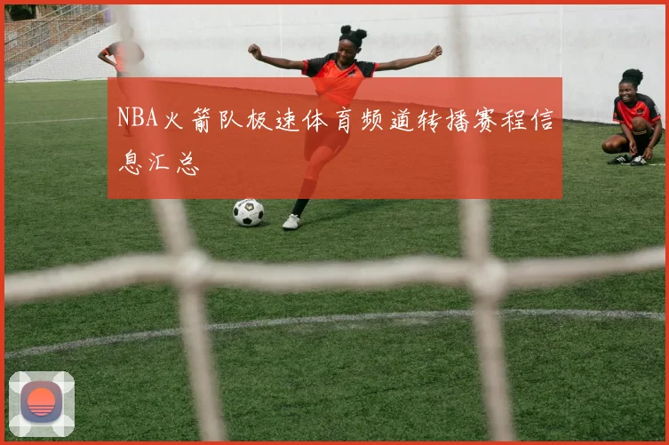 NBA火箭队极速体育频道转播赛程信息汇总