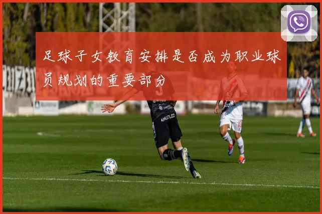 足球子女教育安排是否成为职业球员规划的重要部分