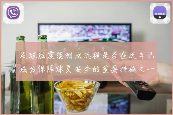 足球脑震荡测试流程是否在近年已成为保障球员安全的重要措施之一