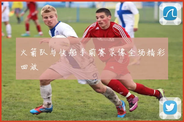 火箭队与快船季前赛录像全场精彩回放