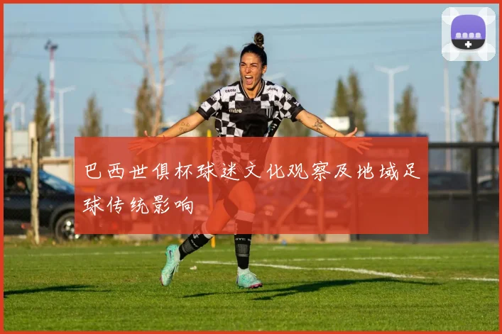 巴西世俱杯球迷文化观察及地域足球传统影响