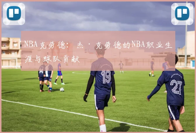 NBA克劳德：杰·克劳德的NBA职业生涯与球队贡献