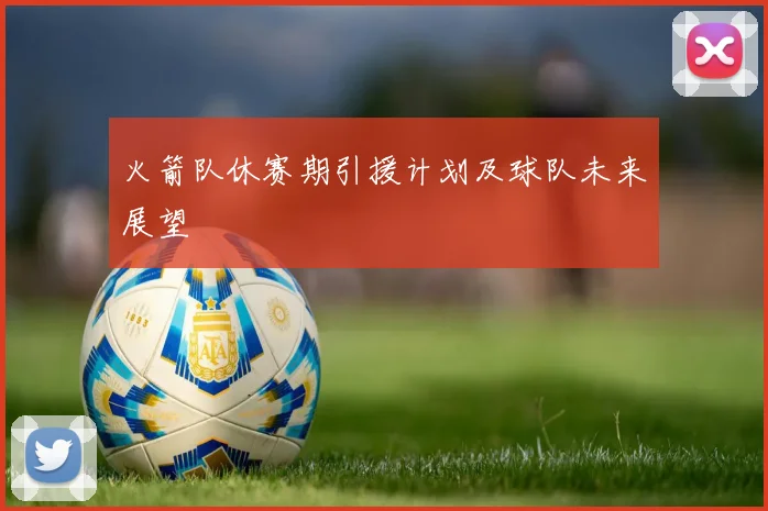 火箭队休赛期引援计划及球队未来展望