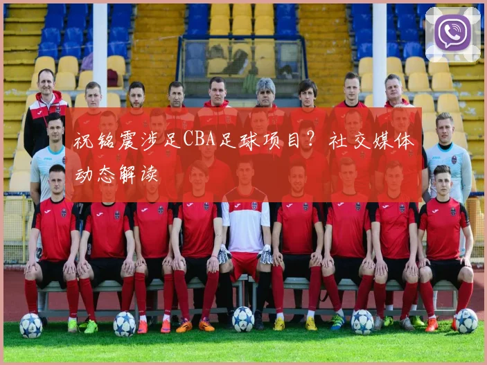 祝铭震涉足CBA足球项目？社交媒体动态解读