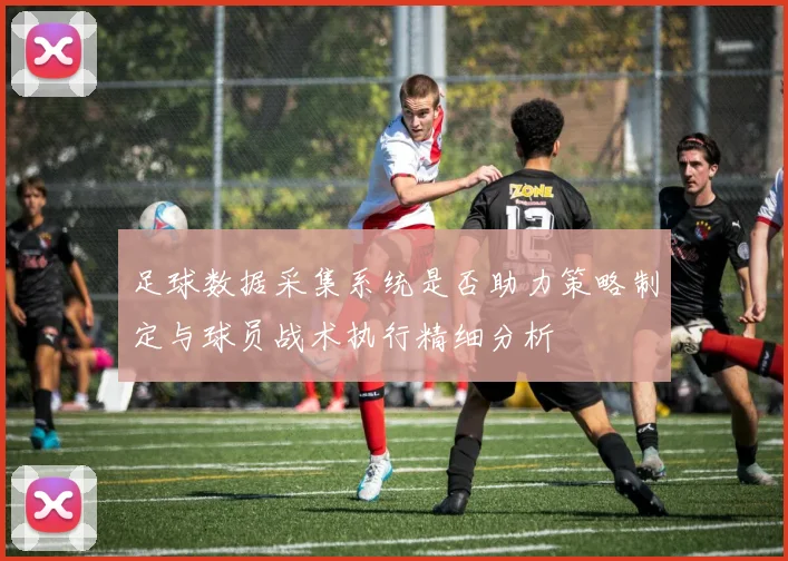 足球数据采集系统是否助力策略制定与球员战术执行精细分析