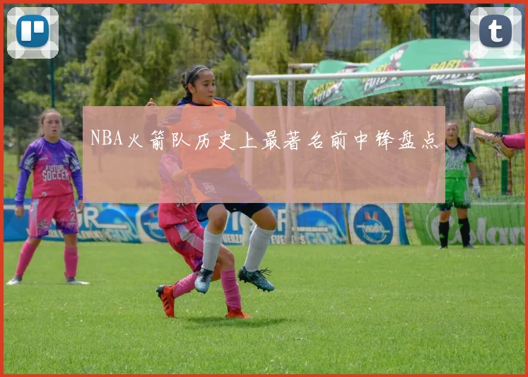 NBA火箭队历史上最著名前中锋盘点