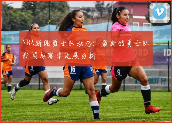 NBA新闻勇士队动态：最新的勇士队新闻与赛季进展分析